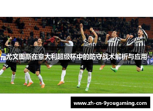 尤文图斯在意大利超级杯中的防守战术解析与应用
