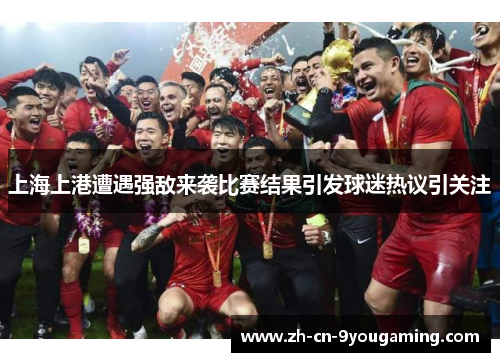 上海上港遭遇强敌来袭比赛结果引发球迷热议引关注