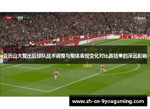 亚历山大复出后球队战术调整与整体表现变化对比赛结果的深远影响