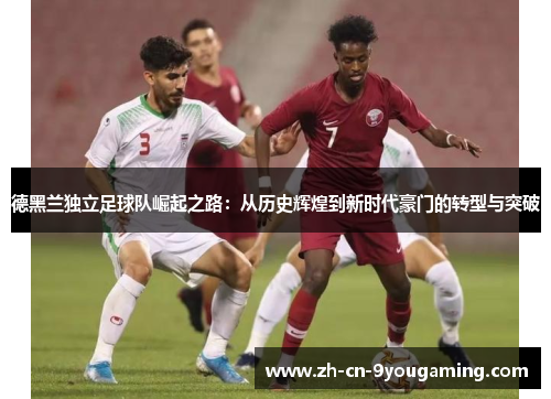 德黑兰独立足球队崛起之路：从历史辉煌到新时代豪门的转型与突破