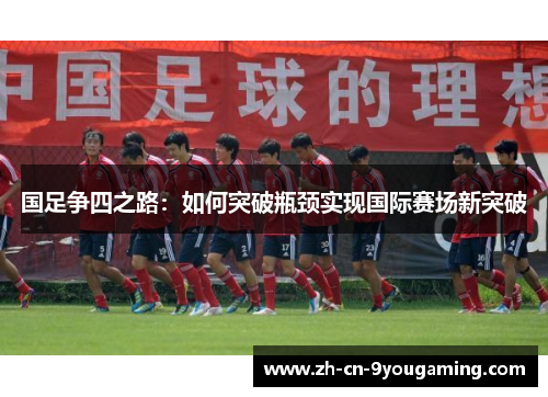 国足争四之路：如何突破瓶颈实现国际赛场新突破