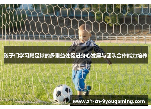 孩子们学习踢足球的多重益处促进身心发展与团队合作能力培养