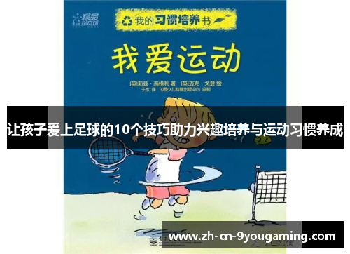 让孩子爱上足球的10个技巧助力兴趣培养与运动习惯养成