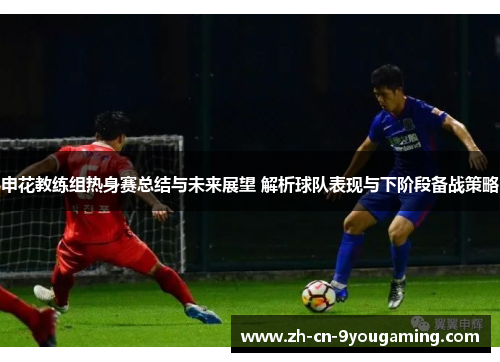 申花教练组热身赛总结与未来展望 解析球队表现与下阶段备战策略