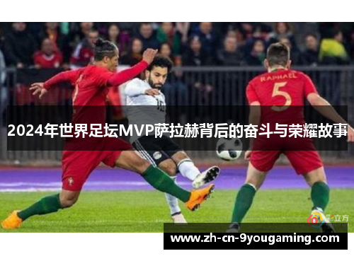 2024年世界足坛MVP萨拉赫背后的奋斗与荣耀故事