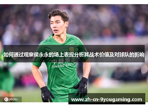 如何通过观察侯永永的场上表现分析其战术价值及对球队的影响