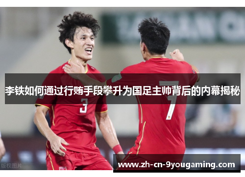李铁如何通过行贿手段攀升为国足主帅背后的内幕揭秘