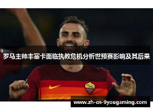罗马主帅丰塞卡面临执教危机分析世预赛影响及其后果