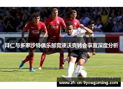 拜仁与多家沙特俱乐部竞逐沃克转会事宜深度分析