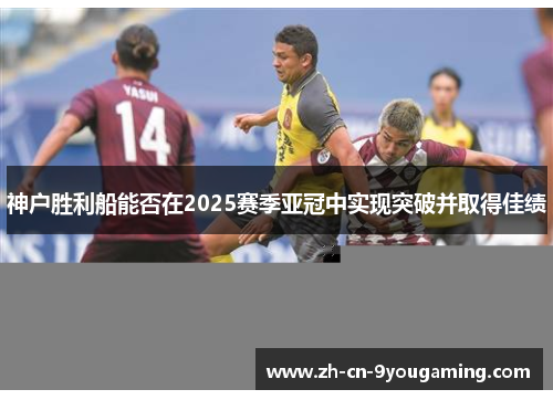 神户胜利船能否在2025赛季亚冠中实现突破并取得佳绩