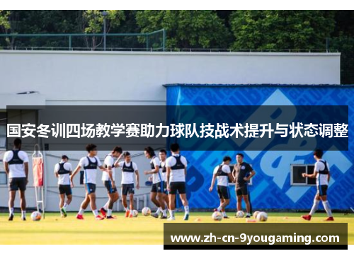 国安冬训四场教学赛助力球队技战术提升与状态调整