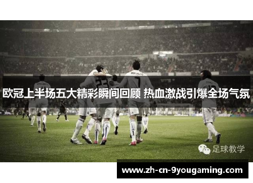 欧冠上半场五大精彩瞬间回顾 热血激战引爆全场气氛