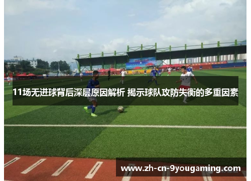 11场无进球背后深层原因解析 揭示球队攻防失衡的多重因素