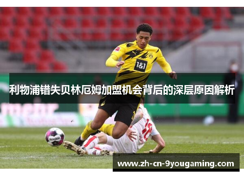 利物浦错失贝林厄姆加盟机会背后的深层原因解析