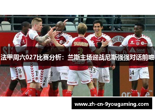 法甲周六027比赛分析：兰斯主场迎战尼斯强强对话前瞻