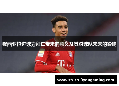 穆西亚拉进球为拜仁带来的意义及其对球队未来的影响
