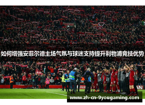 如何增强安菲尔德主场气氛与球迷支持提升利物浦竞技优势
