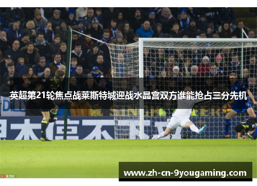 英超第21轮焦点战莱斯特城迎战水晶宫双方谁能抢占三分先机