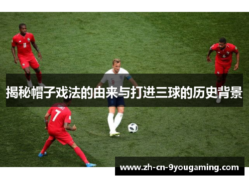 揭秘帽子戏法的由来与打进三球的历史背景