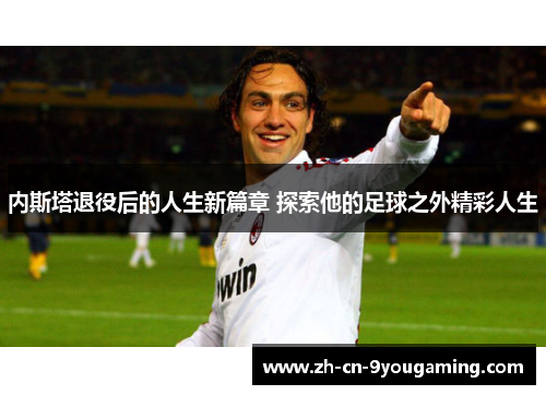 内斯塔退役后的人生新篇章 探索他的足球之外精彩人生