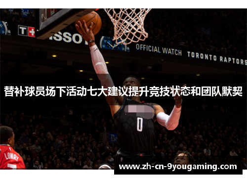 替补球员场下活动七大建议提升竞技状态和团队默契