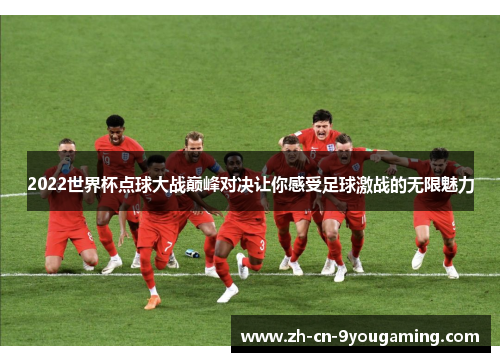 2022世界杯点球大战巅峰对决让你感受足球激战的无限魅力