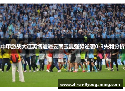 中甲激战大连英博遭遇云南玉昆强势逆袭0-3失利分析