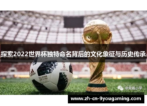 探索2022世界杯独特命名背后的文化象征与历史传承
