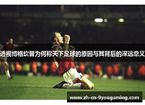 透视博格坎普为何称天下足球的原因与其背后的深远意义