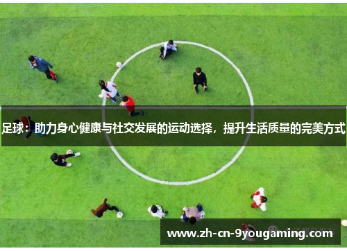 足球：助力身心健康与社交发展的运动选择，提升生活质量的完美方式