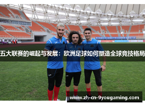 五大联赛的崛起与发展：欧洲足球如何塑造全球竞技格局