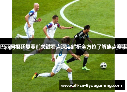 巴西阿根廷复赛前关键看点深度解析全方位了解焦点赛事 巴西阿根廷复赛前关键看点深度解析全方位了解焦点赛事