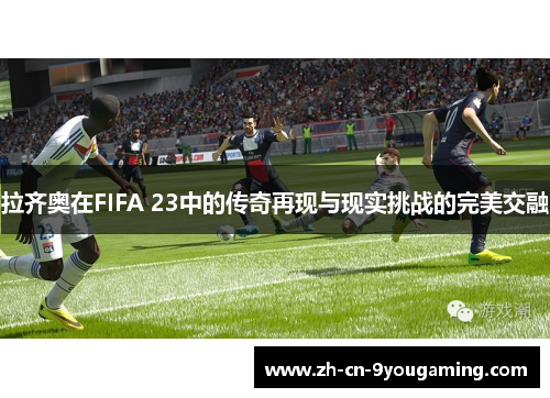 拉齐奥在FIFA 23中的传奇再现与现实挑战的完美交融
