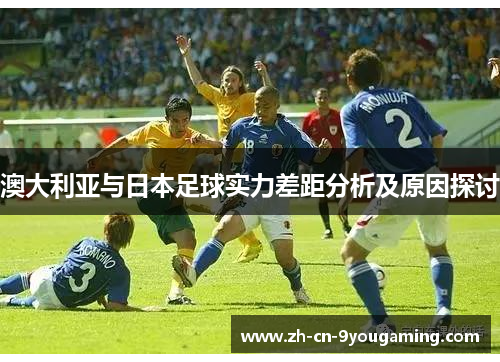 澳大利亚与日本足球实力差距分析及原因探讨 澳大利亚与日本足球实力差距分析及原因探讨