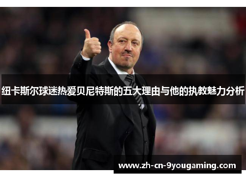 纽卡斯尔球迷热爱贝尼特斯的五大理由与他的执教魅力分析