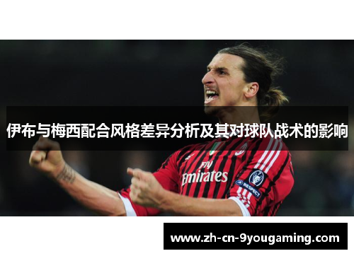 伊布与梅西配合风格差异分析及其对球队战术的影响 伊布与梅西配合风格差异分析及其对球队战术的影响