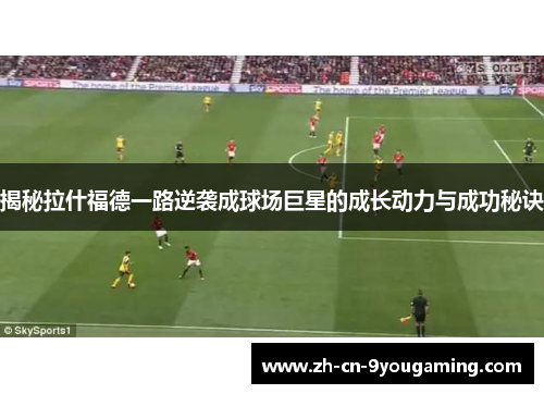 揭秘拉什福德一路逆袭成球场巨星的成长动力与成功秘诀