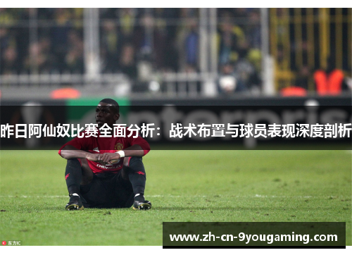 昨日阿仙奴比赛全面分析：战术布置与球员表现深度剖析