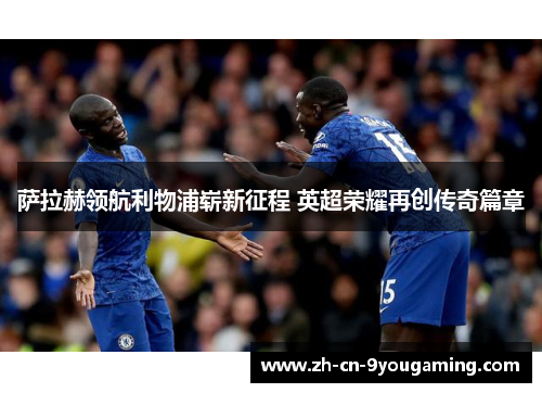 萨拉赫领航利物浦崭新征程 英超荣耀再创传奇篇章