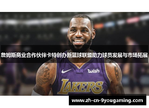 詹姆斯商业合作伙伴卡特创办新篮球联盟助力球员发展与市场拓展