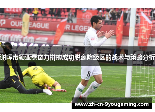 谢晖带领亚泰奋力拼搏成功脱离降级区的战术与策略分析 谢晖带领亚泰奋力拼搏成功脱离降级区的战术与策略分析