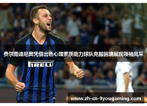 费尔南迪尼奥凭借出色心理素质助力球队克服困境展现领袖风采 费尔南迪尼奥凭借出色心理素质助力球队克服困境展现领袖风采