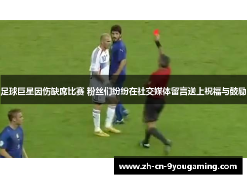 足球巨星因伤缺席比赛 粉丝们纷纷在社交媒体留言送上祝福与鼓励