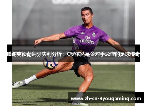 哈谢克谈葡萄牙失利分析：C罗依然是令对手忌惮的足球传奇
