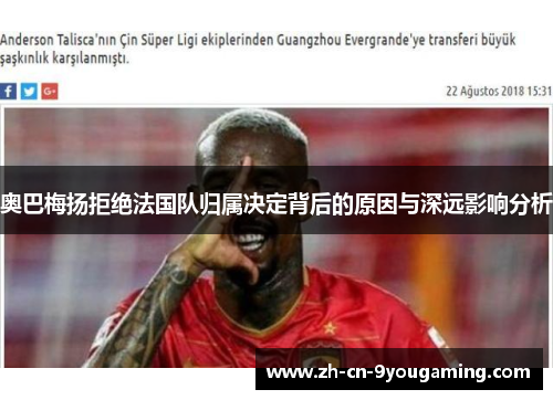 奥巴梅扬拒绝法国队归属决定背后的原因与深远影响分析 奥巴梅扬拒绝法国队归属决定背后的原因与深远影响分析