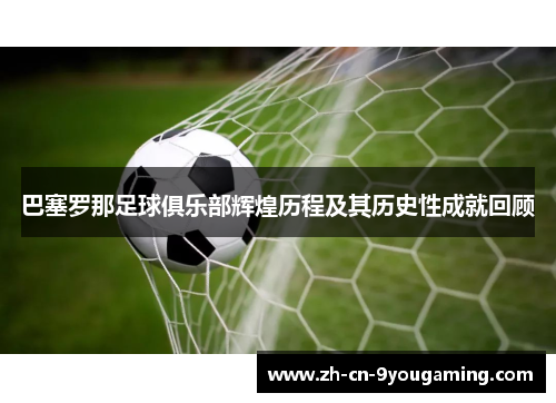 巴塞罗那足球俱乐部辉煌历程及其历史性成就回顾 巴塞罗那足球俱乐部辉煌历程及其历史性成就回顾