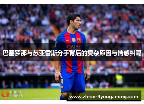 巴塞罗那与苏亚雷斯分手背后的复杂原因与情感纠葛 巴塞罗那与苏亚雷斯分手背后的复杂原因与情感纠葛