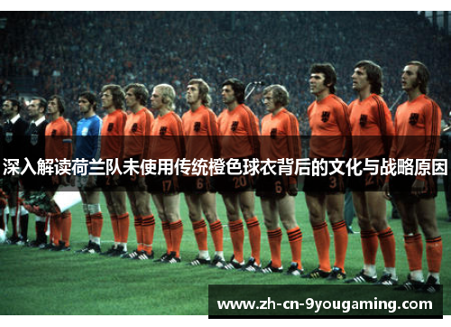 深入解读荷兰队未使用传统橙色球衣背后的文化与战略原因 深入解读荷兰队未使用传统橙色球衣背后的文化与战略原因