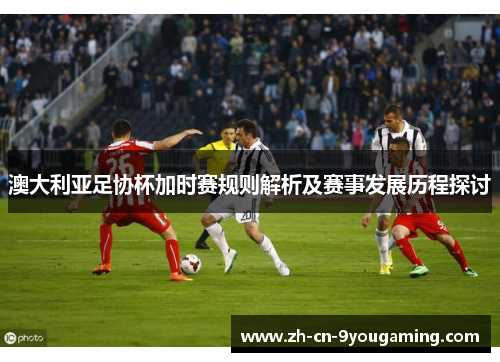 澳大利亚足协杯加时赛规则解析及赛事发展历程探讨 澳大利亚足协杯加时赛规则解析及赛事发展历程探讨