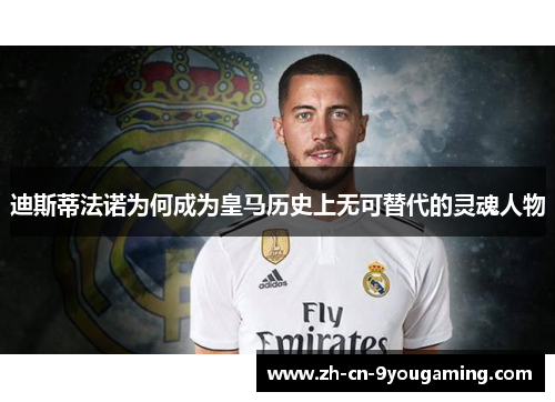 迪斯蒂法诺为何成为皇马历史上无可替代的灵魂人物 迪斯蒂法诺为何成为皇马历史上无可替代的灵魂人物